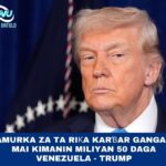 AMURKA ZATA DINGA KARBAR GANGAR MAI KIMANIN MILIYAN HAMSIN (50,000,000) DAGA VENEZUELA-TRUMP